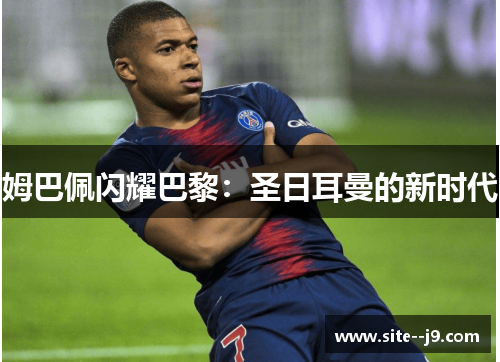 姆巴佩闪耀巴黎:圣日耳曼的新时代 姆巴佩闪耀巴黎:圣日耳曼的新时代