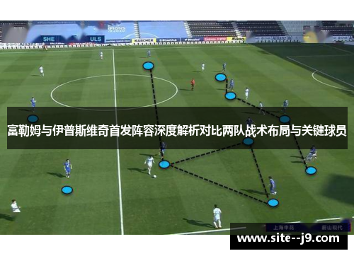 富勒姆与伊普斯维奇首发阵容深度解析对比两队战术布局与关键球员 富勒姆与伊普斯维奇首发阵容深度解析对比两队战术布局与关键球员