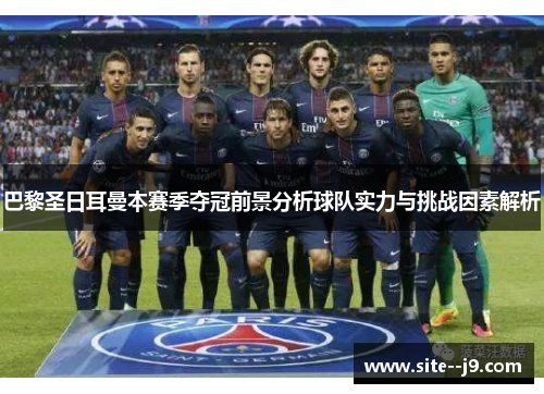 巴黎圣日耳曼本赛季夺冠前景分析球队实力与挑战因素解析