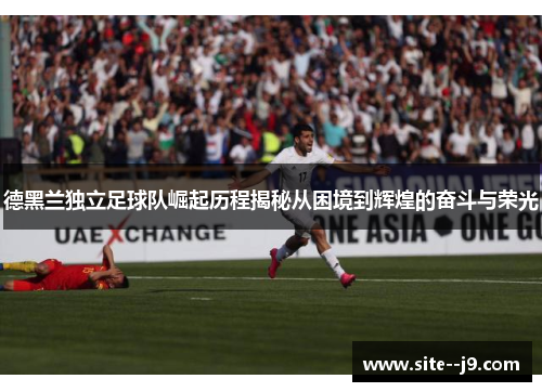 德黑兰独立足球队崛起历程揭秘从困境到辉煌的奋斗与荣光