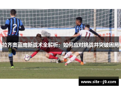 拉齐奥蓝鹰新战术全解析：如何应对挑战并突破困局