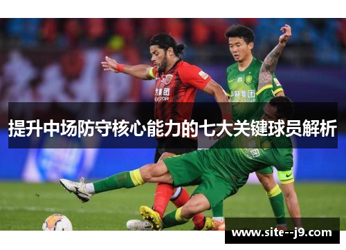 提升中场防守核心能力的七大关键球员解析