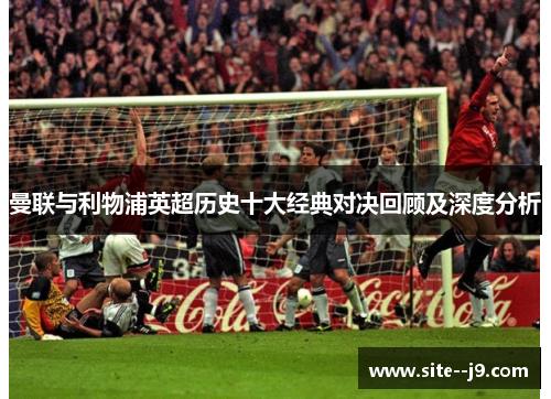 曼联与利物浦英超历史十大经典对决回顾及深度分析