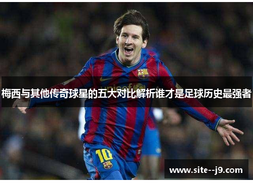 梅西与其他传奇球星的五大对比解析谁才是足球历史最强者