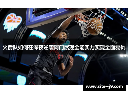 火箭队如何在深夜逆袭阿门展现全能实力实现全面复仇 火箭队如何在深夜逆袭阿门展现全能实力实现全面复仇