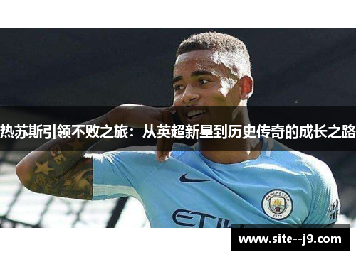 热苏斯引领不败之旅:从英超新星到历史传奇的成长之路 热苏斯引领不败之旅:从英超新星到历史传奇的成长之路
