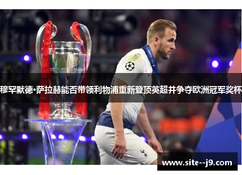 穆罕默德·萨拉赫能否带领利物浦重新登顶英超并争夺欧洲冠军奖杯