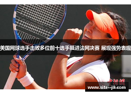 美国网球选手击败多位前十选手挺进法网决赛 展现强势表现