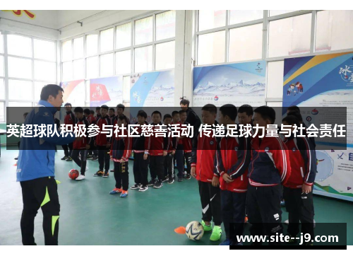 英超球队积极参与社区慈善活动 传递足球力量与社会责任