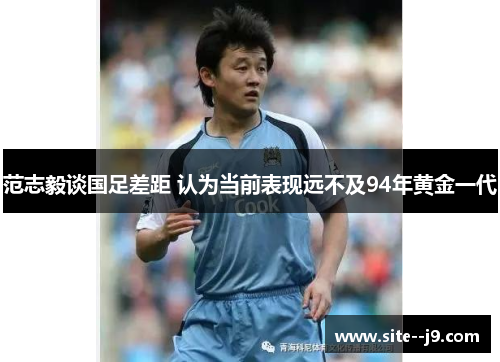 范志毅谈国足差距 认为当前表现远不及94年黄金一代
