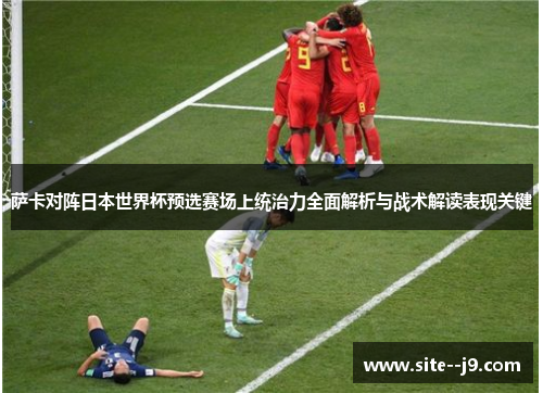 萨卡对阵日本世界杯预选赛场上统治力全面解析与战术解读表现关键