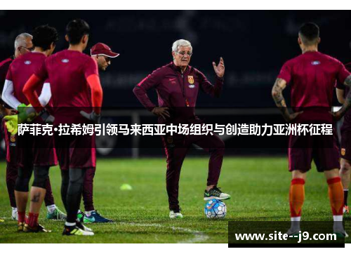 萨菲克·拉希姆引领马来西亚中场组织与创造助力亚洲杯征程