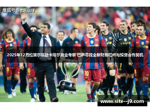 2025年12月拉波尔塔赴卡塔尔商业考察 巴萨寻找全新财务杠杆与投资合作契机