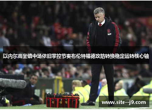 以内尔高坐镇中场依旧掌控节奏布伦特福德攻防转换稳定运转核心轴 以内尔高坐镇中场依旧掌控节奏布伦特福德攻防转换稳定运转核心轴