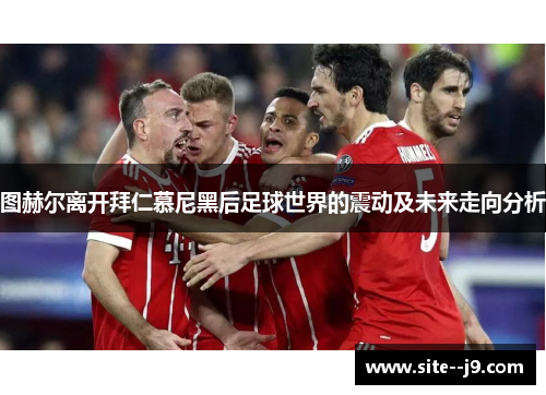 图赫尔离开拜仁慕尼黑后足球世界的震动及未来走向分析 图赫尔离开拜仁慕尼黑后足球世界的震动及未来走向分析