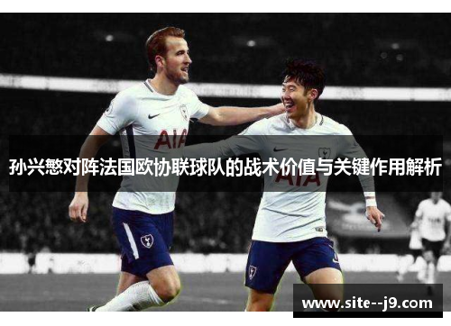 孙兴慜对阵法国欧协联球队的战术价值与关键作用解析