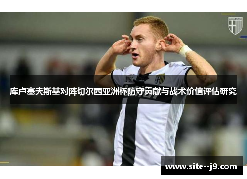 库卢塞夫斯基对阵切尔西亚洲杯防守贡献与战术价值评估研究