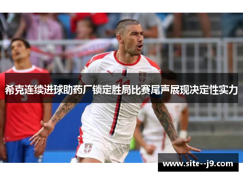 希克连续进球助药厂锁定胜局比赛尾声展现决定性实力