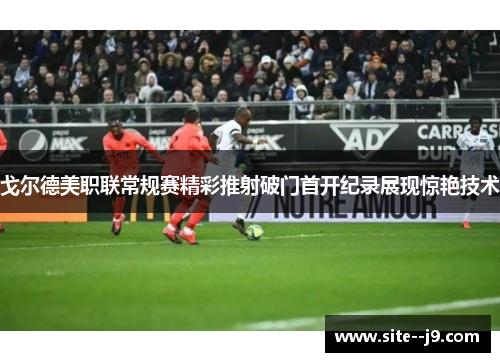 戈尔德美职联常规赛精彩推射破门首开纪录展现惊艳技术