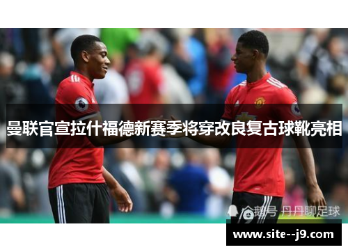 曼联官宣拉什福德新赛季将穿改良复古球靴亮相