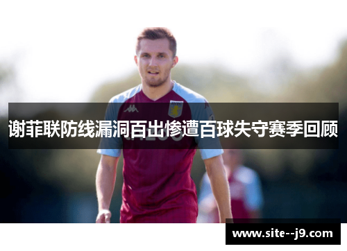 谢菲联防线漏洞百出惨遭百球失守赛季回顾