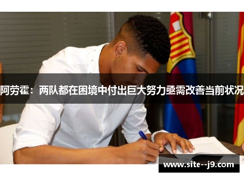 阿劳霍：两队都在困境中付出巨大努力亟需改善当前状况