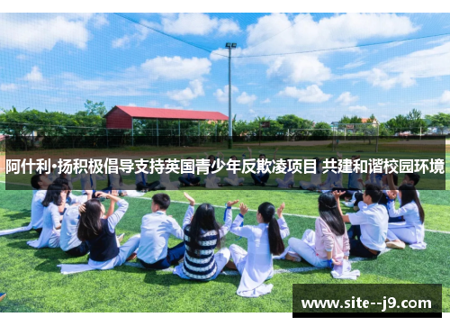 阿什利·扬积极倡导支持英国青少年反欺凌项目 共建和谐校园环境