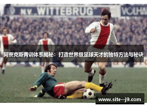 阿贾克斯青训体系揭秘：打造世界级足球天才的独特方法与秘诀