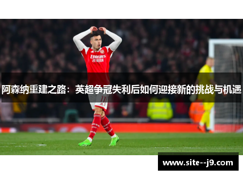 阿森纳重建之路：英超争冠失利后如何迎接新的挑战与机遇