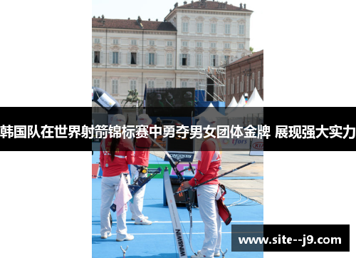 韩国队在世界射箭锦标赛中勇夺男女团体金牌 展现强大实力