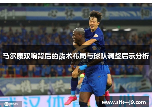 马尔康双响背后的战术布局与球队调整启示分析