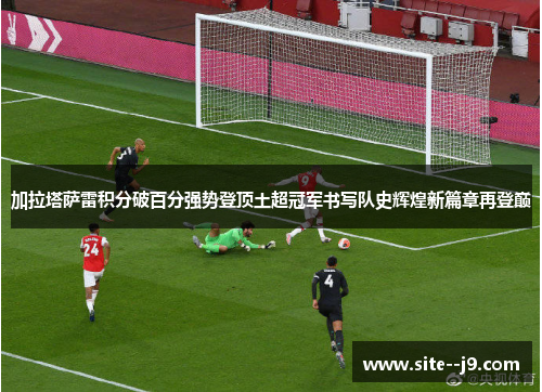 加拉塔萨雷积分破百分强势登顶土超冠军书写队史辉煌新篇章再登巅