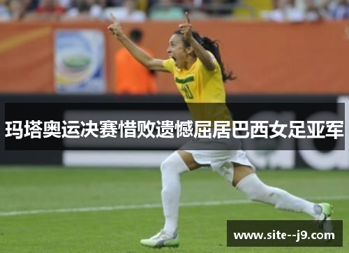 玛塔奥运决赛惜败遗憾屈居巴西女足亚军 玛塔奥运决赛惜败遗憾屈居巴西女足亚军