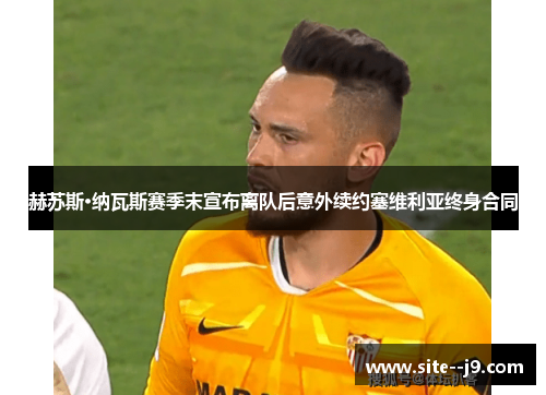 赫苏斯·纳瓦斯赛季末宣布离队后意外续约塞维利亚终身合同 赫苏斯·纳瓦斯赛季末宣布离队后意外续约塞维利亚终身合同