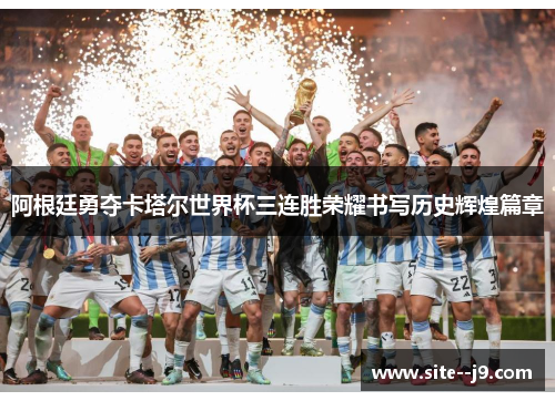 阿根廷勇夺卡塔尔世界杯三连胜荣耀书写历史辉煌篇章