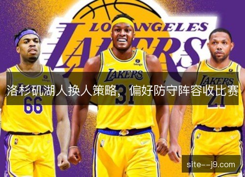 洛杉矶湖人换人策略，偏好防守阵容收比赛