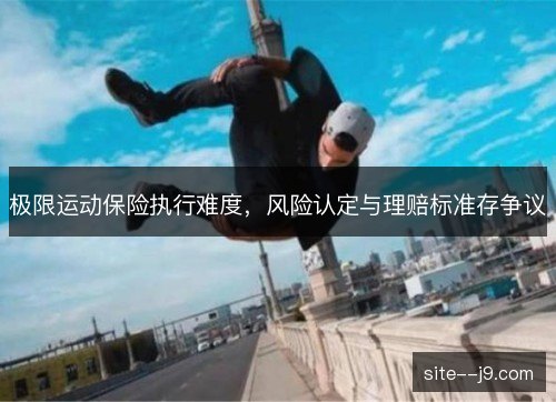 极限运动保险执行难度，风险认定与理赔标准存争议