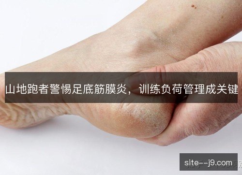 山地跑者警惕足底筋膜炎，训练负荷管理成关键