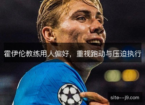 霍伊伦教练用人偏好,重视跑动与压迫执行 霍伊伦教练用人偏好,重视跑动与压迫执行